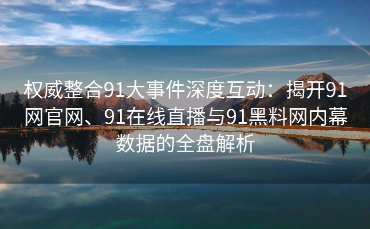 权威整合91大事件深度互动：揭开91网官网、91在线直播与91黑料网内幕数据的全盘解析