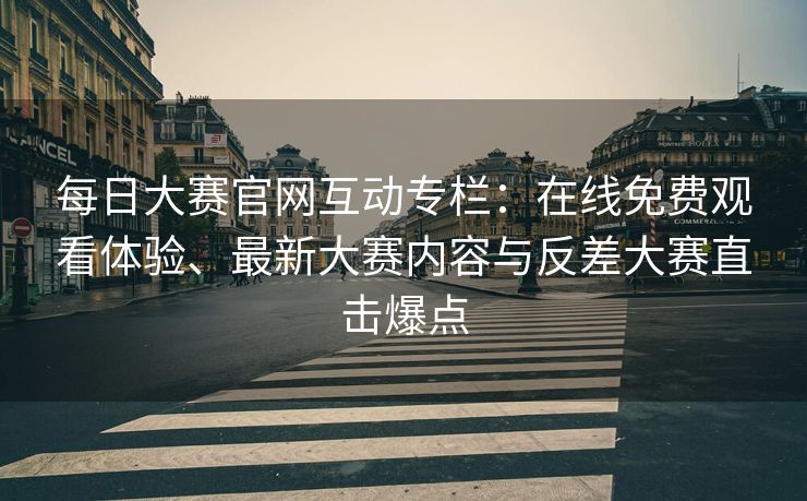 每日大赛官网互动专栏：在线免费观看体验、最新大赛内容与反差大赛直击爆点