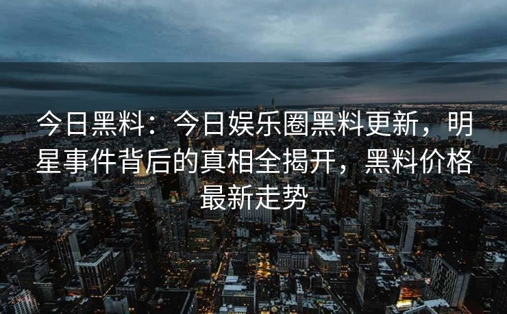 今日黑料：今日娱乐圈黑料更新，明星事件背后的真相全揭开，黑料价格最新走势