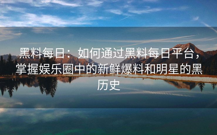 黑料每日：如何通过黑料每日平台，掌握娱乐圈中的新鲜爆料和明星的黑历史