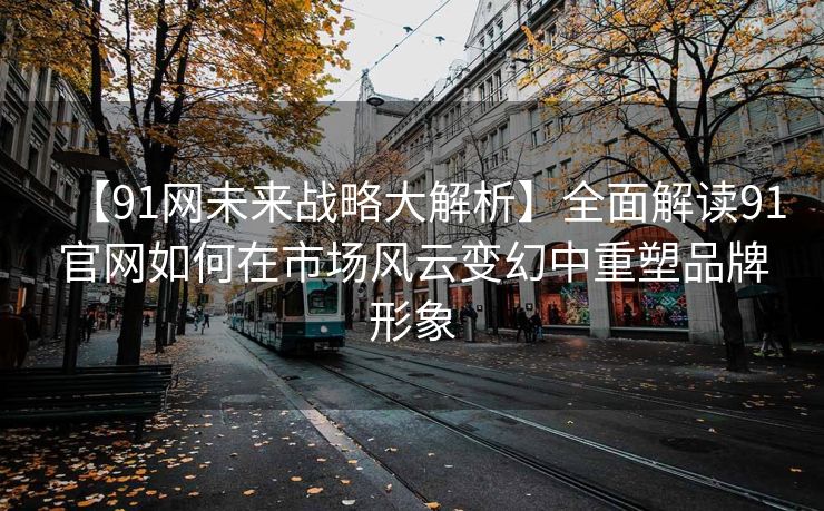 【91网未来战略大解析】全面解读91官网如何在市场风云变幻中重塑品牌形象
