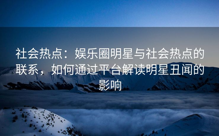 社会热点：娱乐圈明星与社会热点的联系，如何通过平台解读明星丑闻的影响
