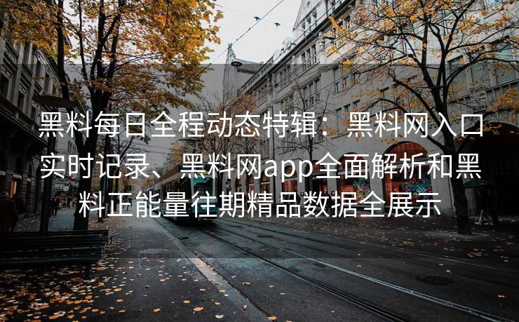 黑料每日全程动态特辑：黑料网入口实时记录、黑料网app全面解析和黑料正能量往期精品数据全展示