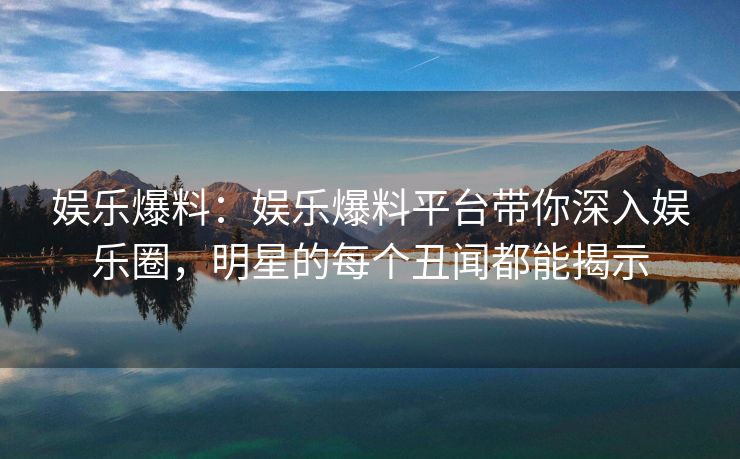 娱乐爆料：娱乐爆料平台带你深入娱乐圈，明星的每个丑闻都能揭示