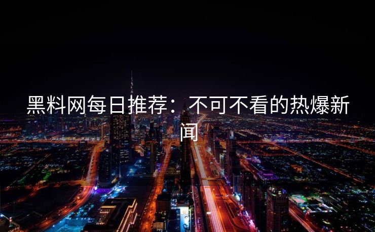 黑料网每日推荐：不可不看的热爆新闻