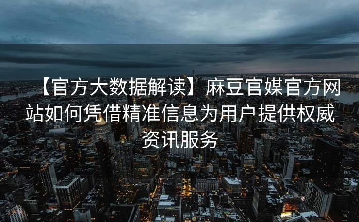 【官方大数据解读】麻豆官媒官方网站如何凭借精准信息为用户提供权威资讯服务