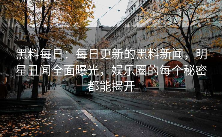 黑料每日：每日更新的黑料新闻，明星丑闻全面曝光，娱乐圈的每个秘密都能揭开