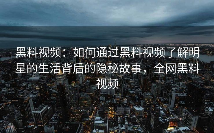 黑料视频：如何通过黑料视频了解明星的生活背后的隐秘故事，全网黑料视频