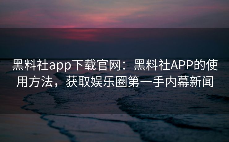 黑料社app下载官网：黑料社APP的使用方法，获取娱乐圈第一手内幕新闻