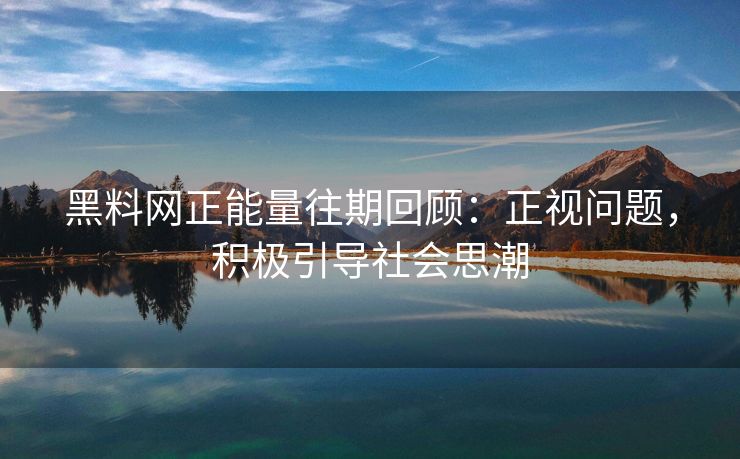 黑料网正能量往期回顾：正视问题，积极引导社会思潮