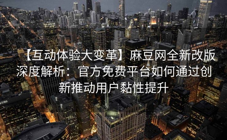 【互动体验大变革】麻豆网全新改版深度解析：官方免费平台如何通过创新推动用户黏性提升