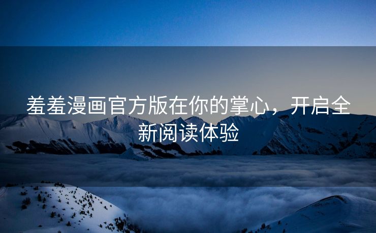 羞羞漫画官方版在你的掌心，开启全新阅读体验