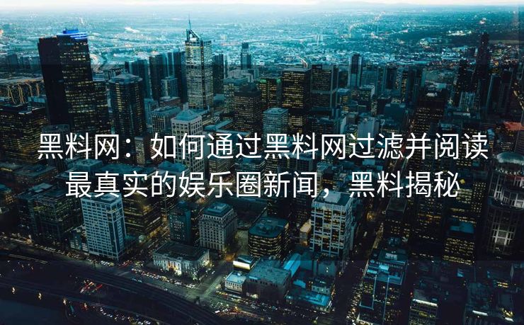 黑料网：如何通过黑料网过滤并阅读最真实的娱乐圈新闻，黑料揭秘