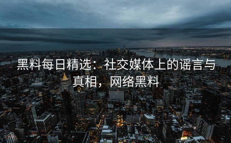 黑料每日精选：社交媒体上的谣言与真相，网络黑料