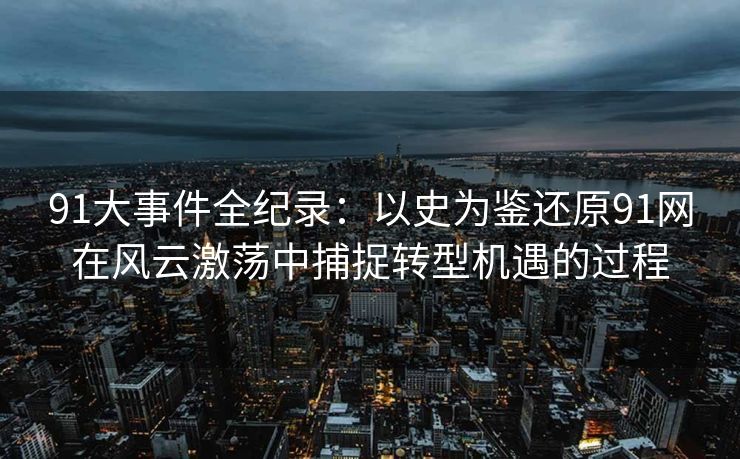 91大事件全纪录：以史为鉴还原91网在风云激荡中捕捉转型机遇的过程