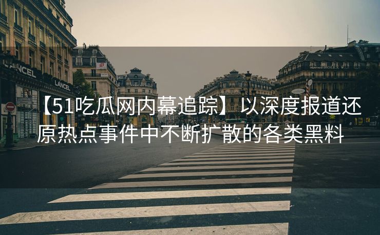 【51吃瓜网内幕追踪】以深度报道还原热点事件中不断扩散的各类黑料
