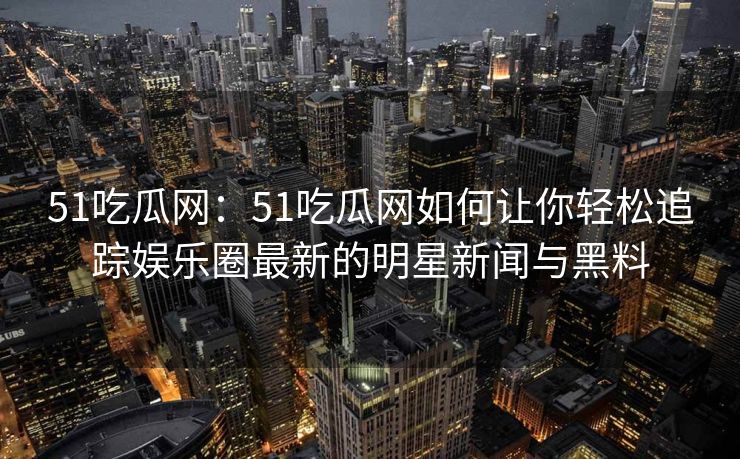51吃瓜网：51吃瓜网如何让你轻松追踪娱乐圈最新的明星新闻与黑料