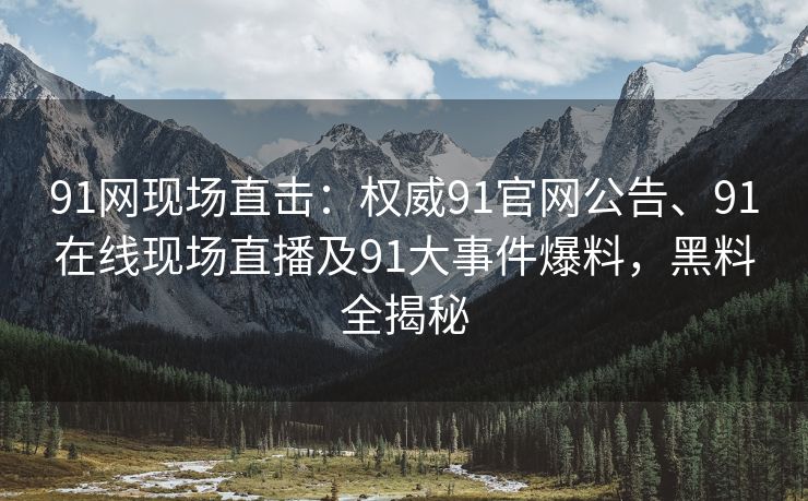 91网现场直击：权威91官网公告、91在线现场直播及91大事件爆料，黑料全揭秘