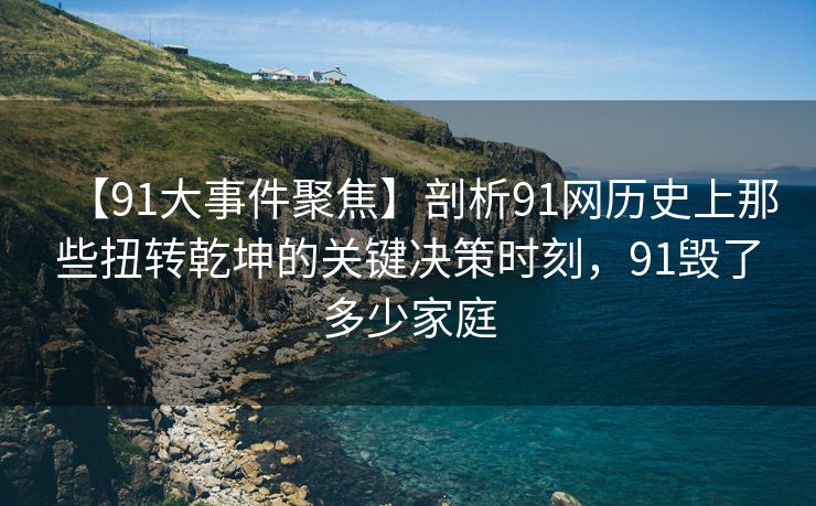 【91大事件聚焦】剖析91网历史上那些扭转乾坤的关键决策时刻，91毁了多少家庭