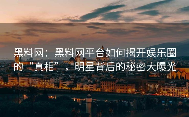 黑料网：黑料网平台如何揭开娱乐圈的“真相”，明星背后的秘密大曝光