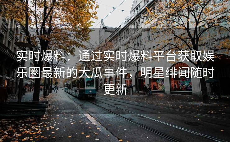 实时爆料：通过实时爆料平台获取娱乐圈最新的大瓜事件，明星绯闻随时更新