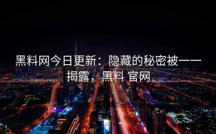 黑料网今日更新：隐藏的秘密被一一揭露，黑料 官网