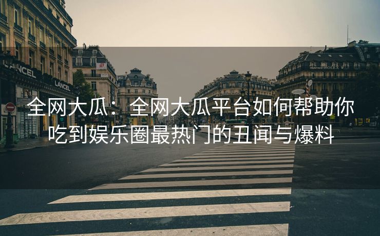 全网大瓜：全网大瓜平台如何帮助你吃到娱乐圈最热门的丑闻与爆料
