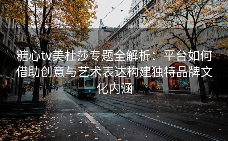 糖心tv美杜莎专题全解析：平台如何借助创意与艺术表达构建独特品牌文化内涵