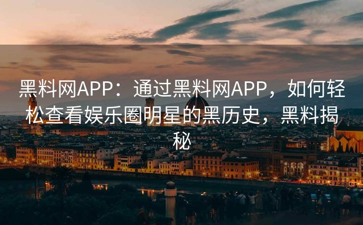 黑料网APP：通过黑料网APP，如何轻松查看娱乐圈明星的黑历史，黑料揭秘