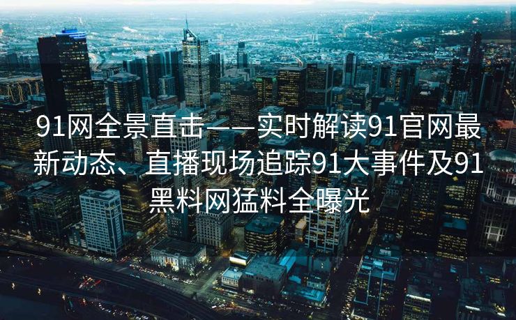 91网全景直击——实时解读91官网最新动态、直播现场追踪91大事件及91黑料网猛料全曝光