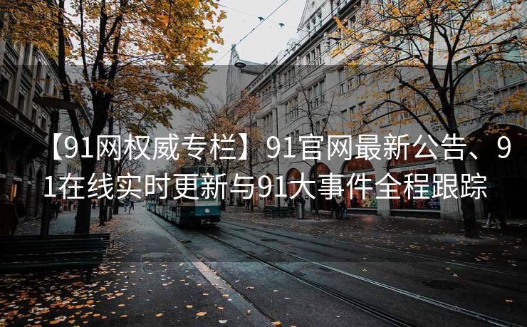 【91网权威专栏】91官网最新公告、91在线实时更新与91大事件全程跟踪