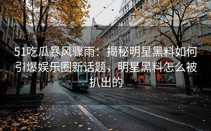 51吃瓜暴风骤雨：揭秘明星黑料如何引爆娱乐圈新话题，明星黑料怎么被扒出的