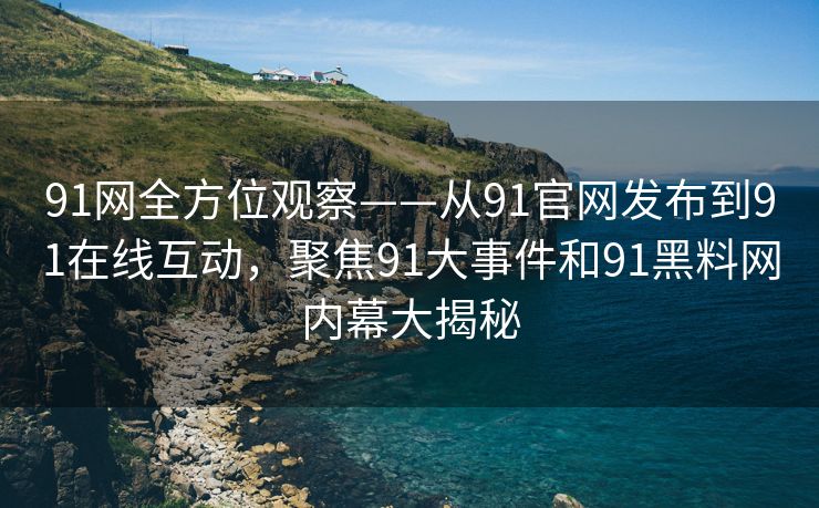 91网全方位观察——从91官网发布到91在线互动，聚焦91大事件和91黑料网内幕大揭秘
