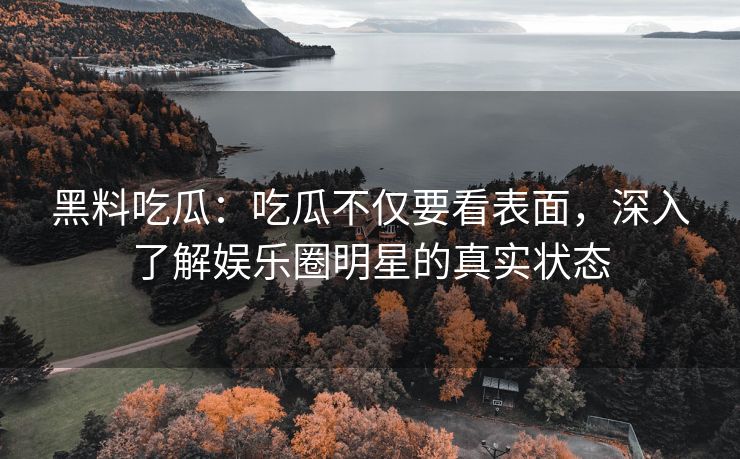 黑料吃瓜：吃瓜不仅要看表面，深入了解娱乐圈明星的真实状态