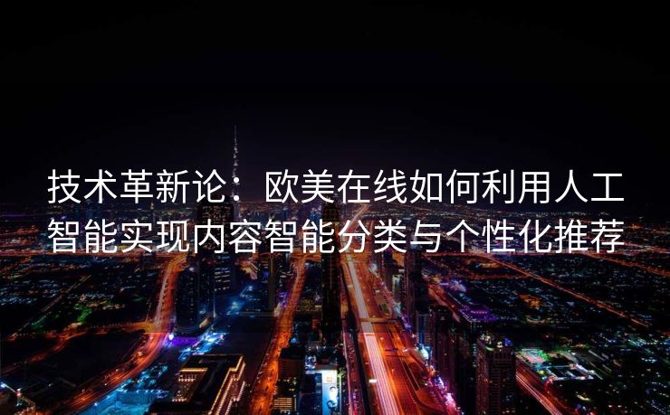 技术革新论：欧美在线如何利用人工智能实现内容智能分类与个性化推荐