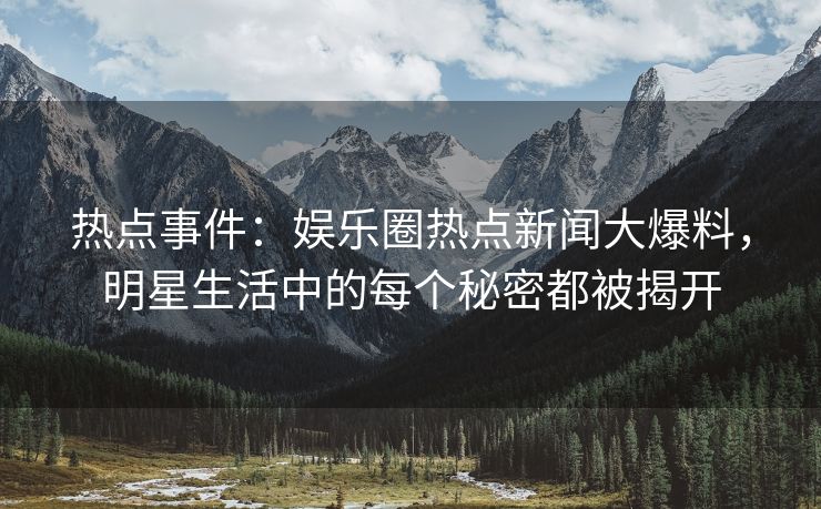 热点事件：娱乐圈热点新闻大爆料，明星生活中的每个秘密都被揭开