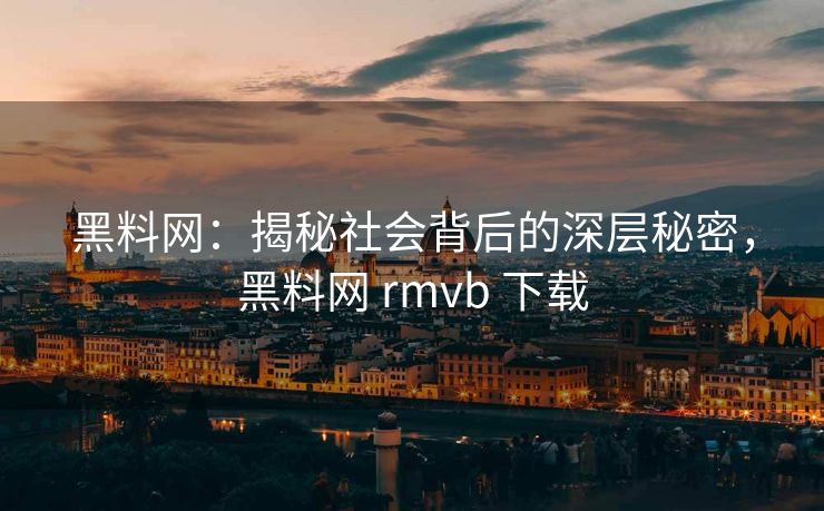 黑料网：揭秘社会背后的深层秘密，黑料网 rmvb 下载