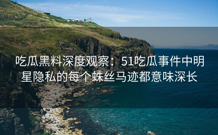吃瓜黑料深度观察：51吃瓜事件中明星隐私的每个蛛丝马迹都意味深长