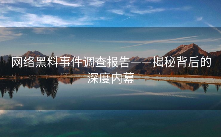 网络黑料事件调查报告——揭秘背后的深度内幕