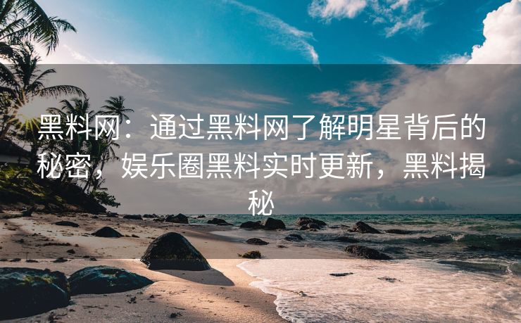 黑料网：通过黑料网了解明星背后的秘密，娱乐圈黑料实时更新，黑料揭秘