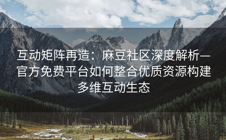 互动矩阵再造：麻豆社区深度解析—官方免费平台如何整合优质资源构建多维互动生态