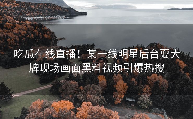 吃瓜在线直播！某一线明星后台耍大牌现场画面黑料视频引爆热搜