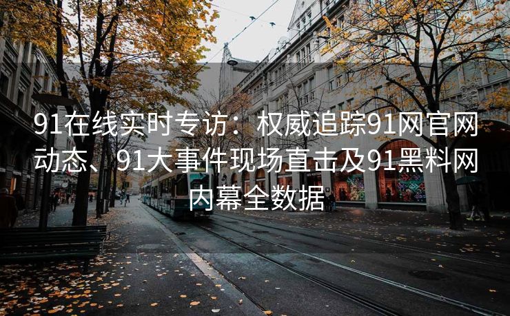 91在线实时专访：权威追踪91网官网动态、91大事件现场直击及91黑料网内幕全数据