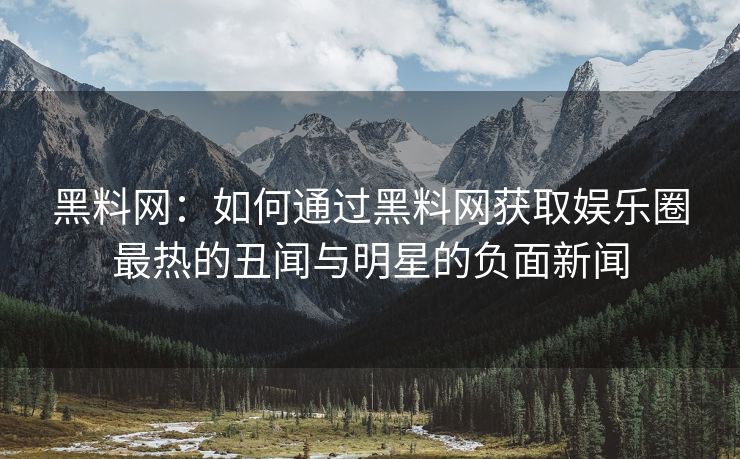 黑料网：如何通过黑料网获取娱乐圈最热的丑闻与明星的负面新闻