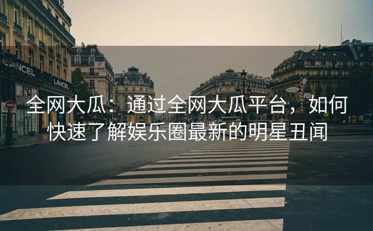 全网大瓜：通过全网大瓜平台，如何快速了解娱乐圈最新的明星丑闻