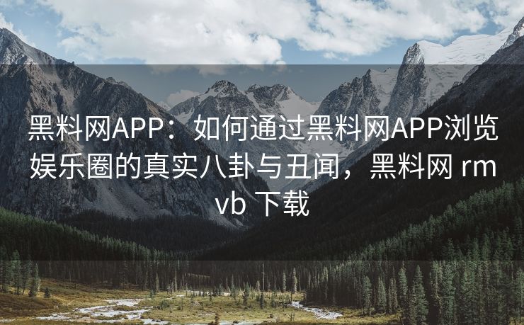 黑料网APP：如何通过黑料网APP浏览娱乐圈的真实八卦与丑闻，黑料网 rmvb 下载