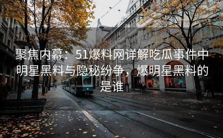聚焦内幕：51爆料网详解吃瓜事件中明星黑料与隐秘纷争，爆明星黑料的是谁