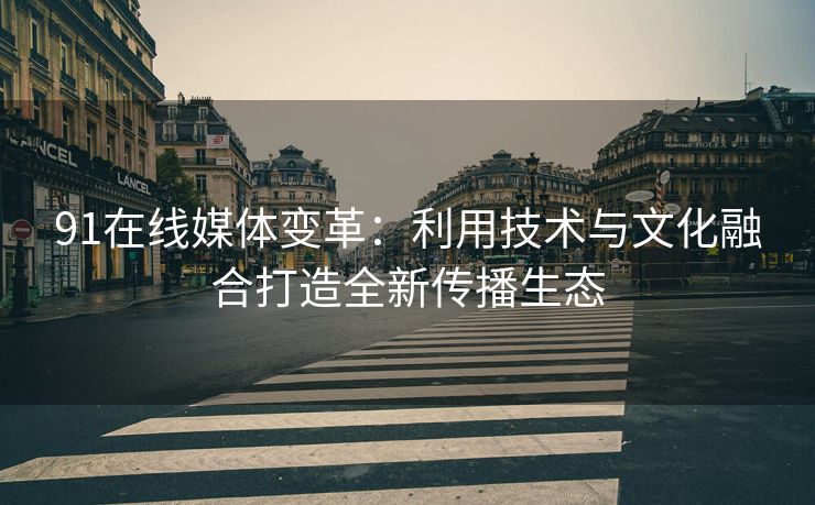 91在线媒体变革：利用技术与文化融合打造全新传播生态
