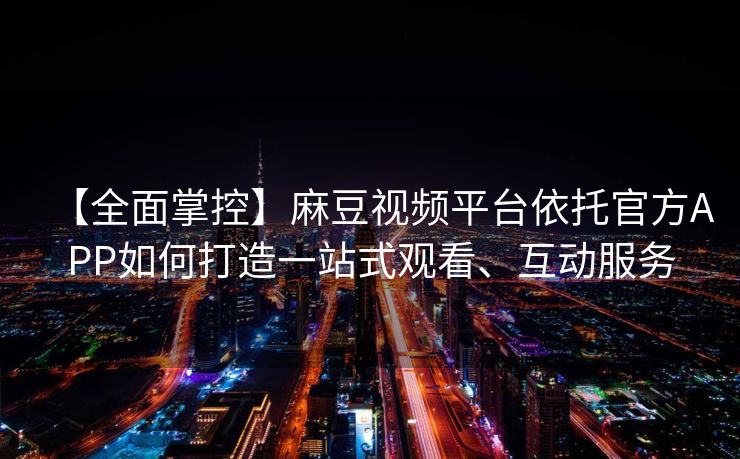 【全面掌控】麻豆视频平台依托官方APP如何打造一站式观看、互动服务