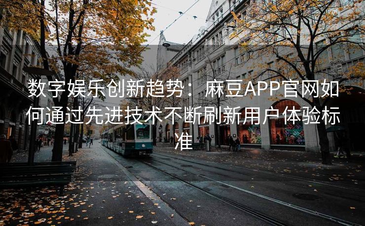 数字娱乐创新趋势：麻豆APP官网如何通过先进技术不断刷新用户体验标准